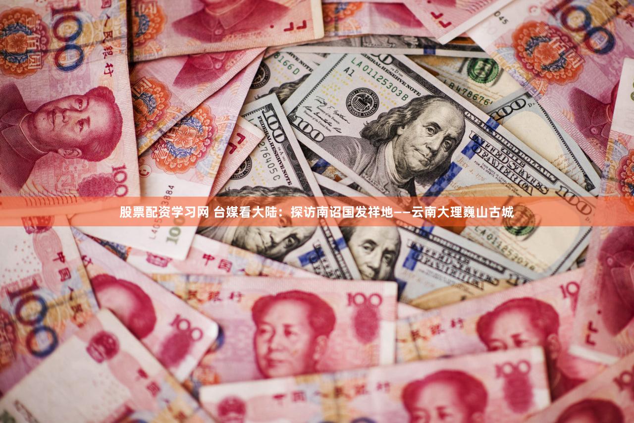 股票配资学习网 台媒看大陆：探访南诏国发祥地——云南大理巍山古城
