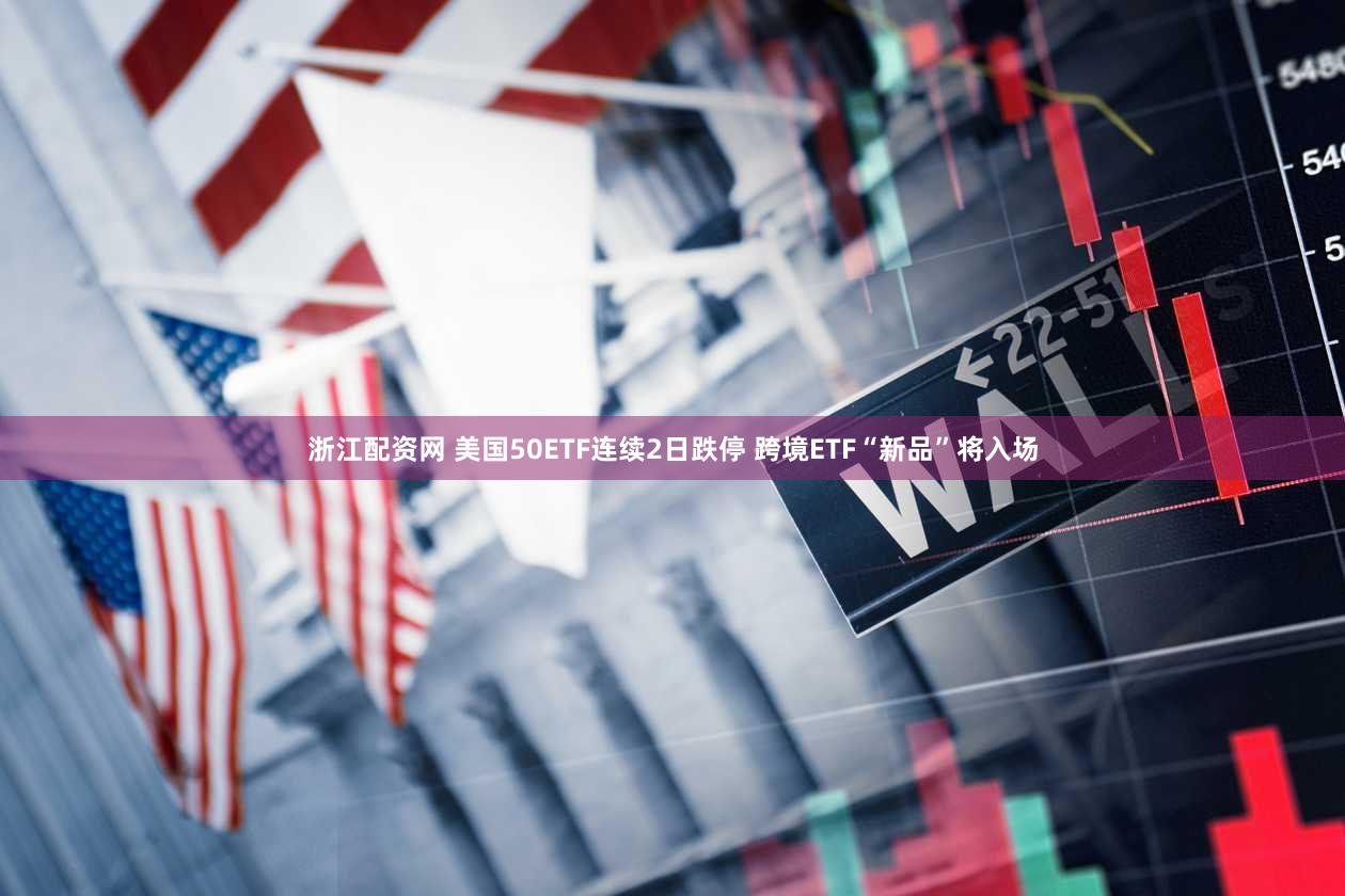 浙江配资网 美国50ETF连续2日跌停 跨境ETF“新品”将入场