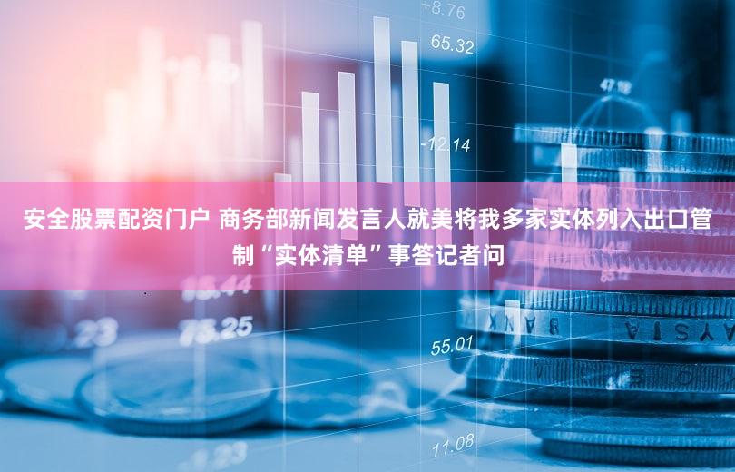 安全股票配资门户 商务部新闻发言人就美将我多家实体列入出口管制“实体清单”事答记者问