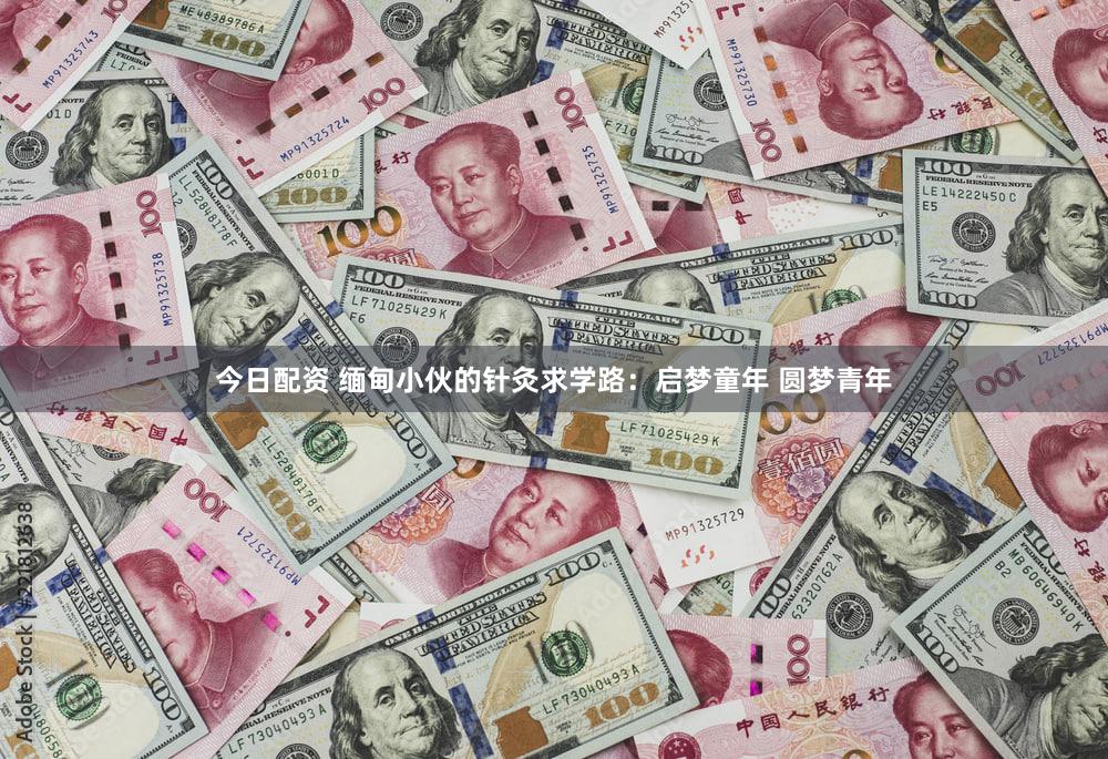 今日配资 缅甸小伙的针灸求学路：启梦童年 圆梦青年