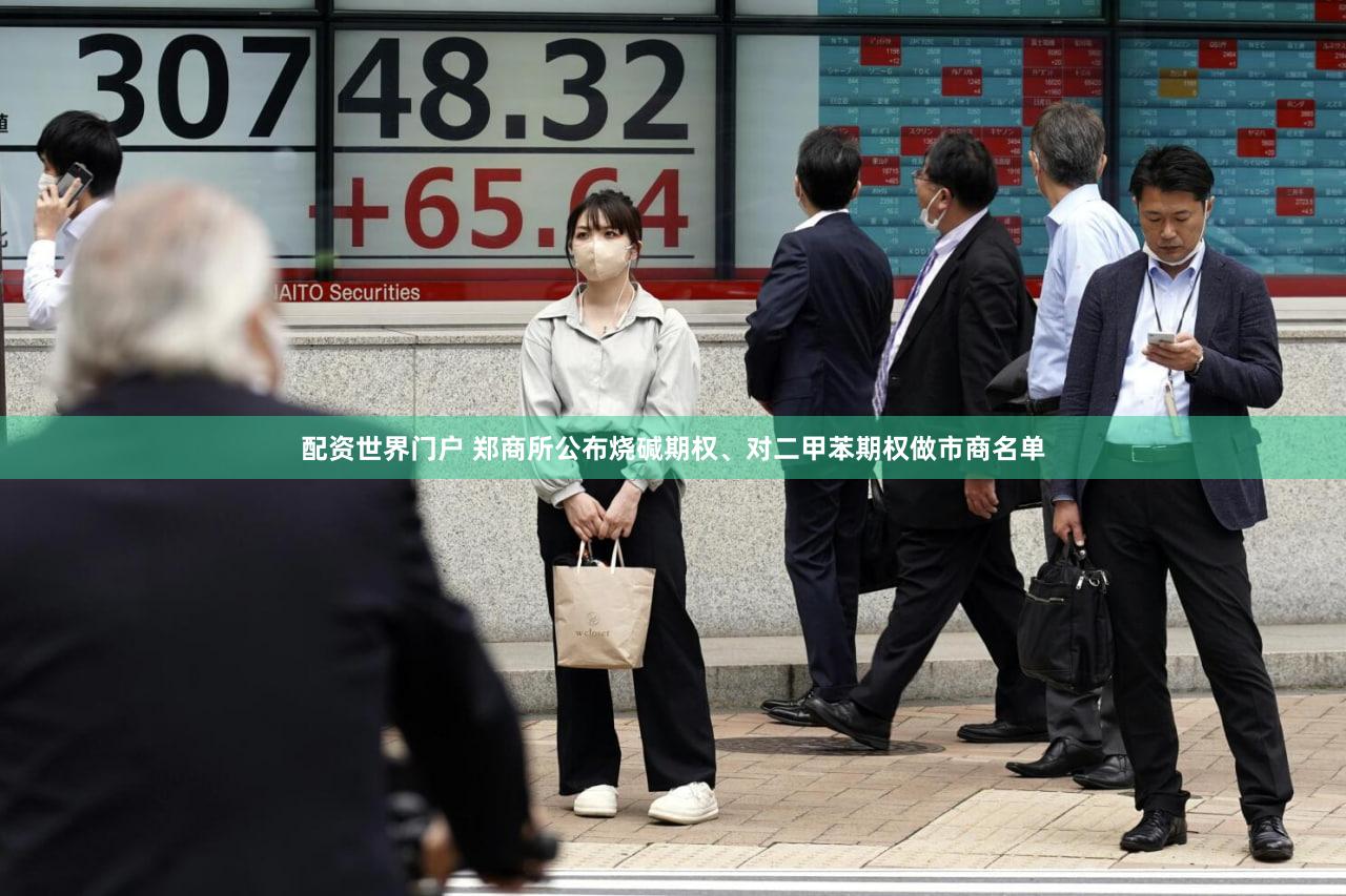 配资世界门户 郑商所公布烧碱期权、对二甲苯期权做市商名单