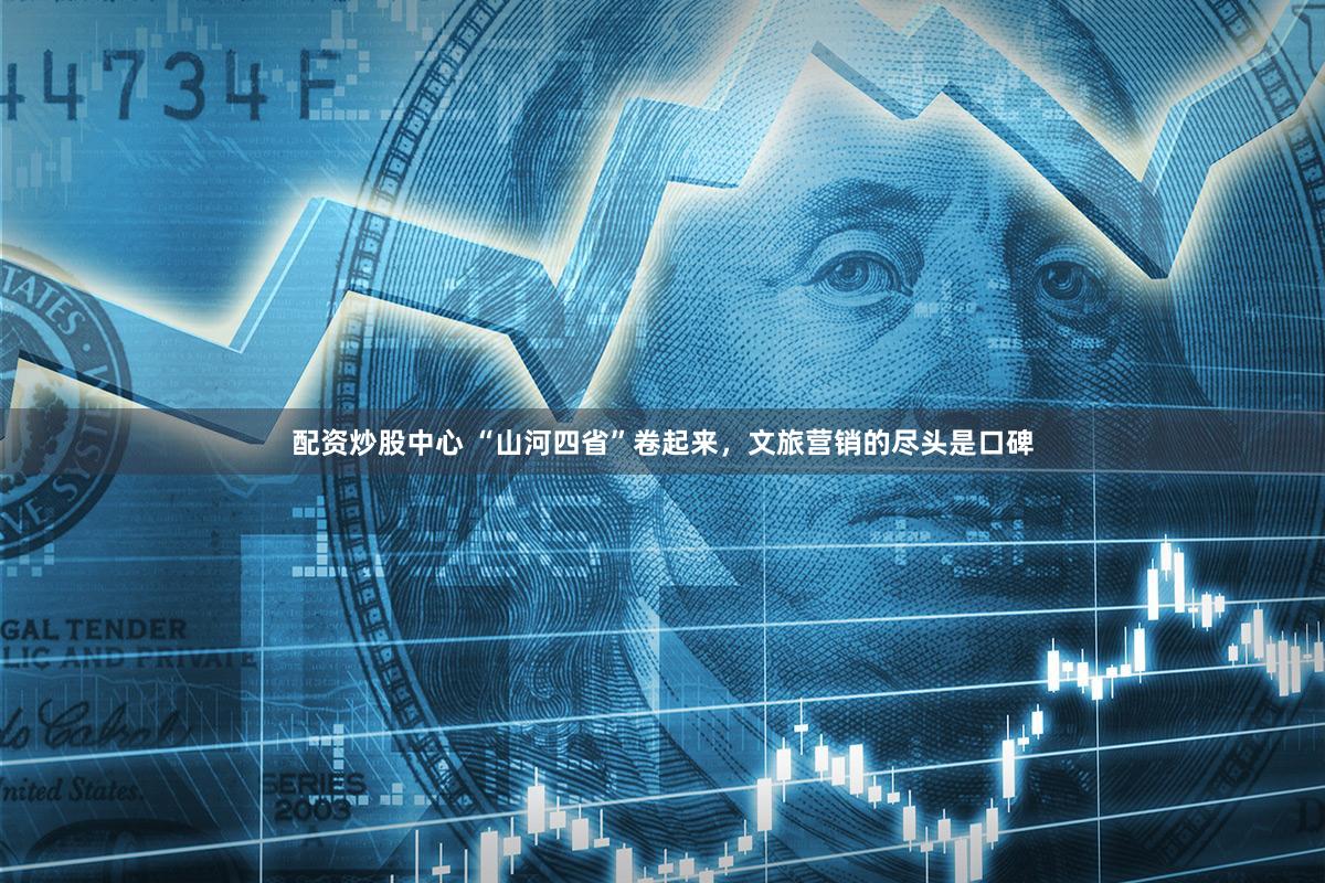 配资炒股中心 “山河四省”卷起来，文旅营销的尽头是口碑