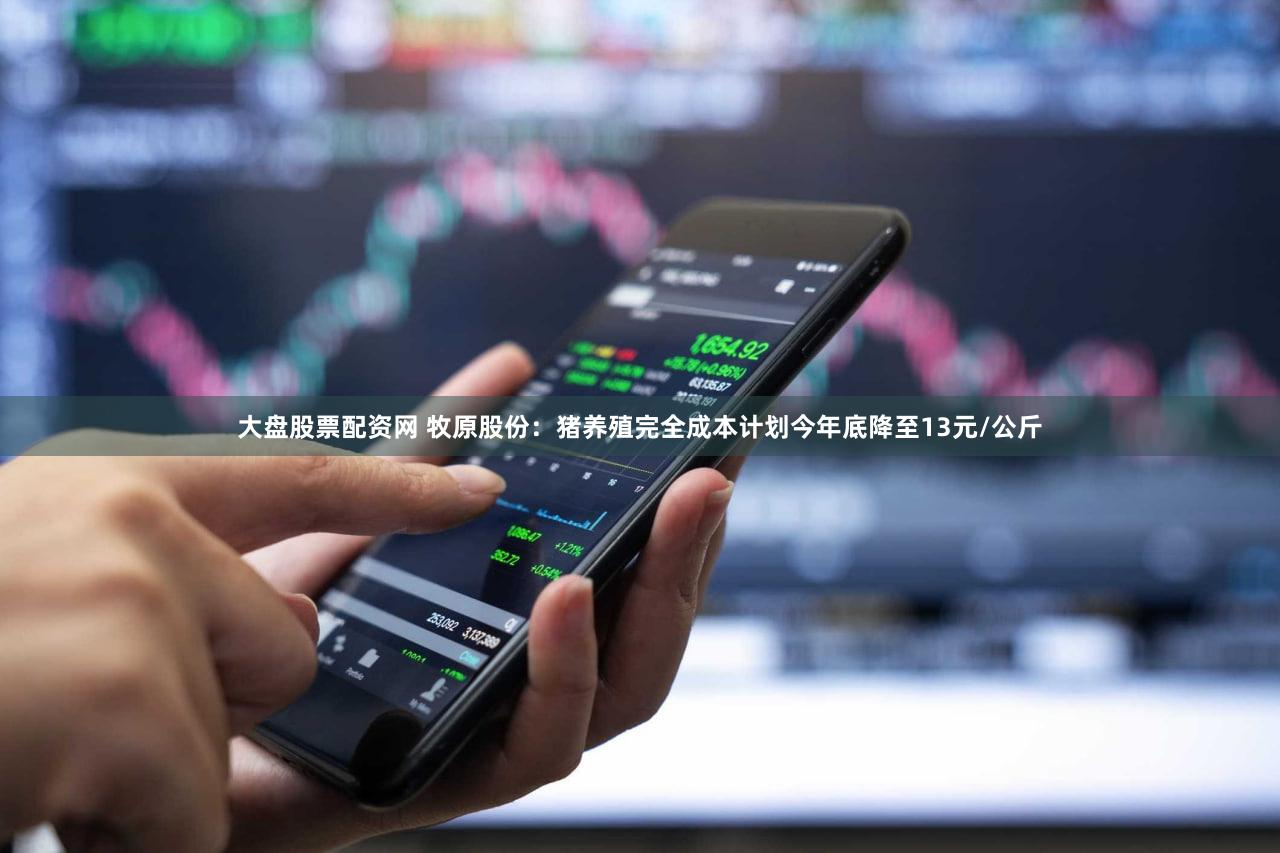 大盘股票配资网 牧原股份：猪养殖完全成本计划今年底降至13元/公斤