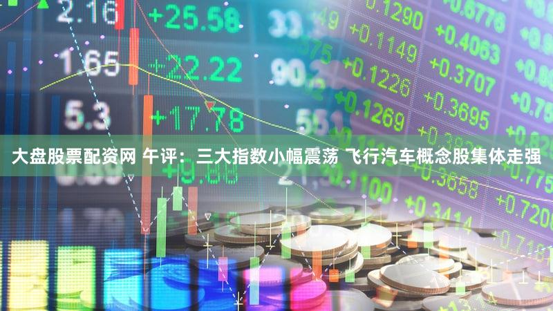 大盘股票配资网 午评：三大指数小幅震荡 飞行汽车概念股集体走强