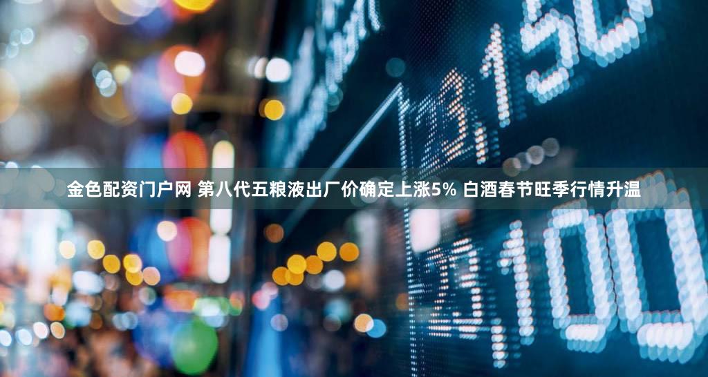 金色配资门户网 第八代五粮液出厂价确定上涨5% 白酒春节旺季行情升温