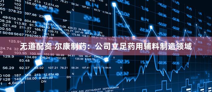无道配资 尔康制药：公司立足药用辅料制造领域
