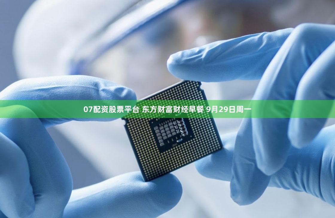 07配资股票平台 东方财富财经早餐 9月29日周一