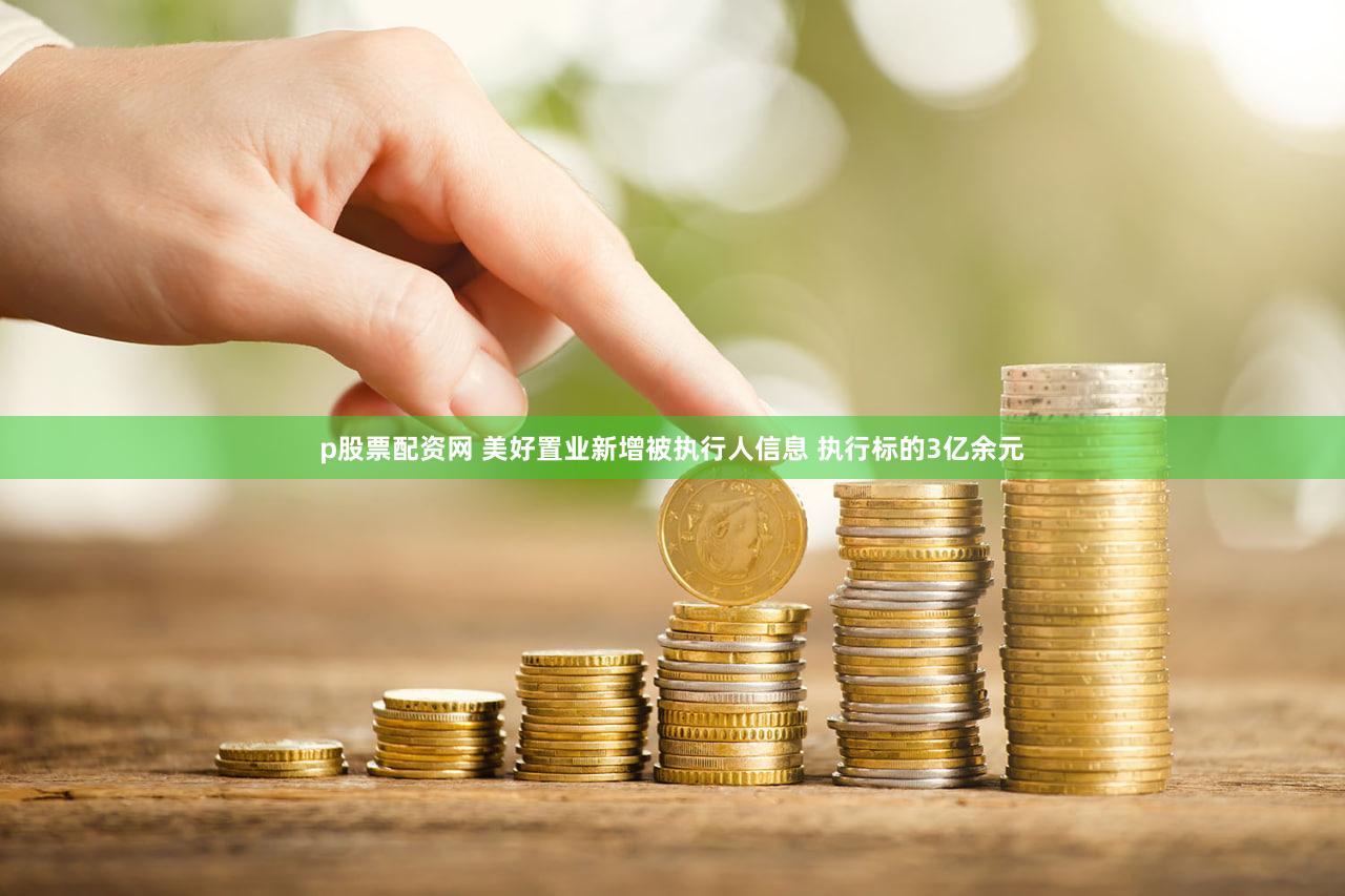 p股票配资网 美好置业新增被执行人信息 执行标的3亿余元