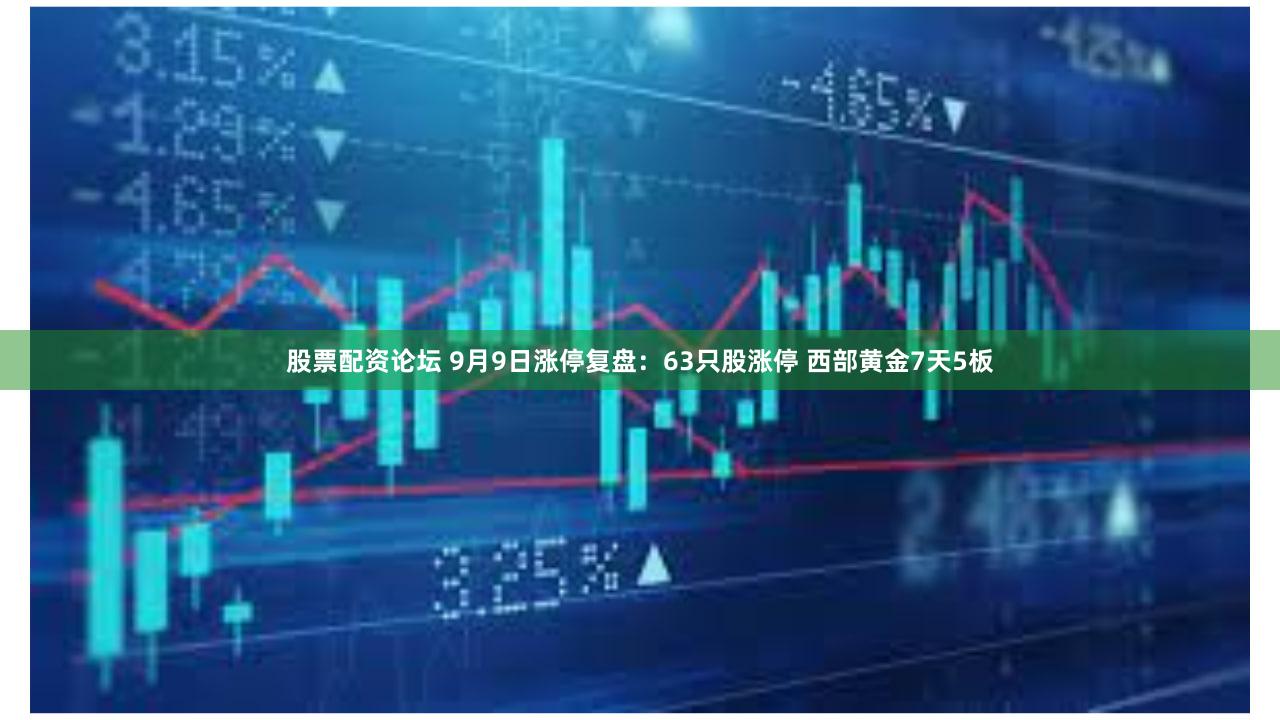 股票配资论坛 9月9日涨停复盘：63只股涨停 西部黄金7天5板