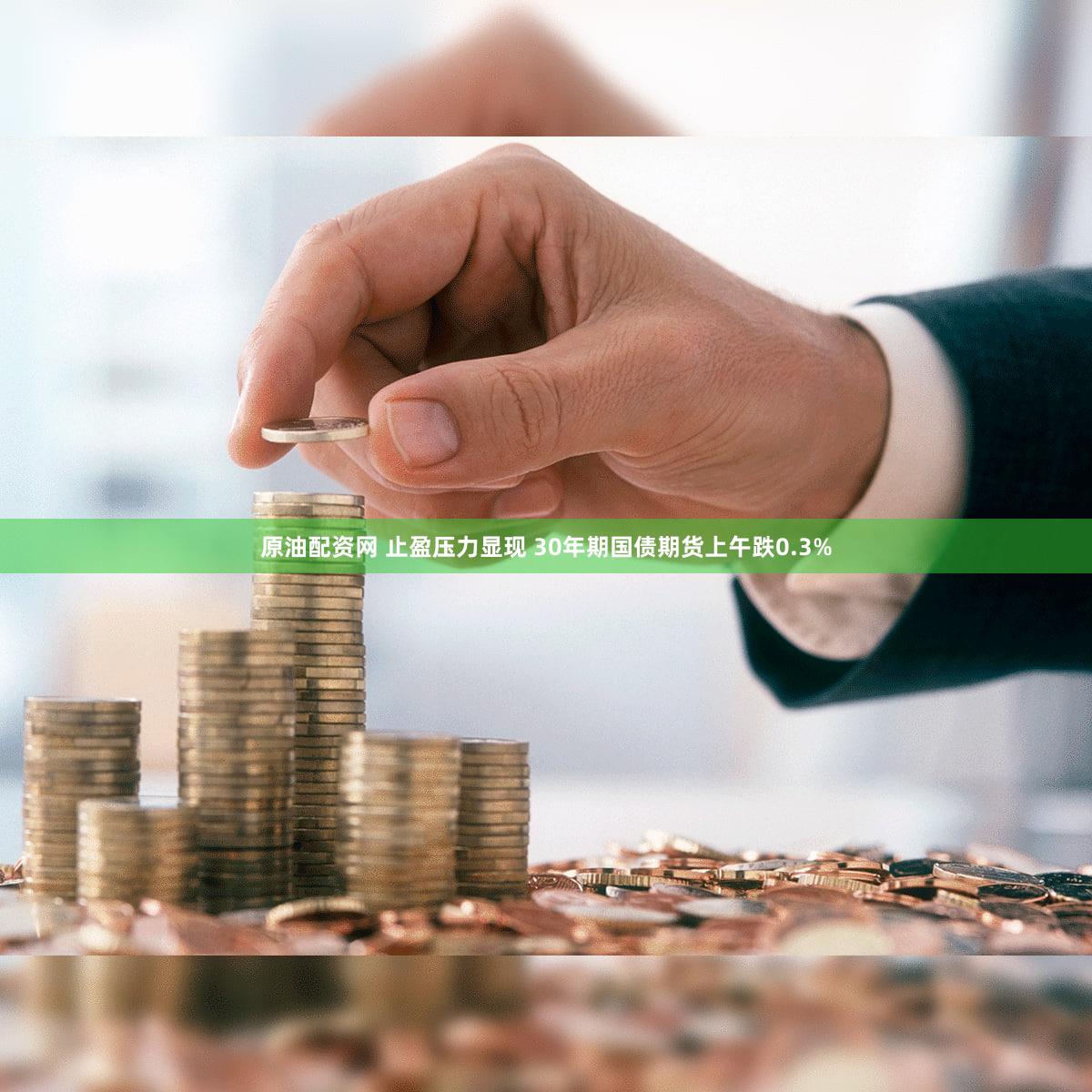 原油配资网 止盈压力显现 30年期国债期货上午跌0.3%