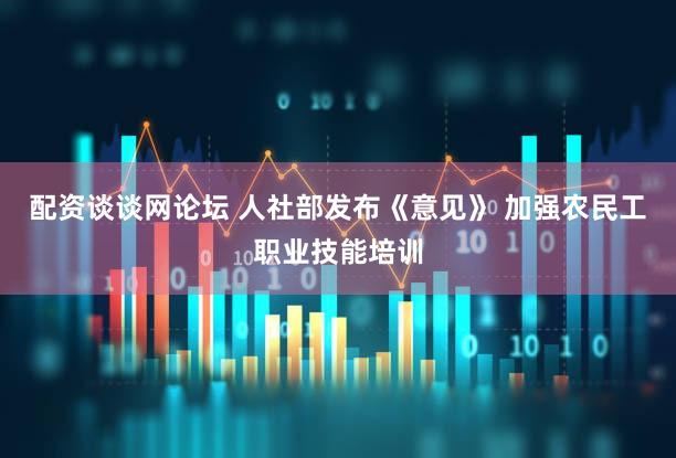 配资谈谈网论坛 人社部发布《意见》 加强农民工职业技能培训