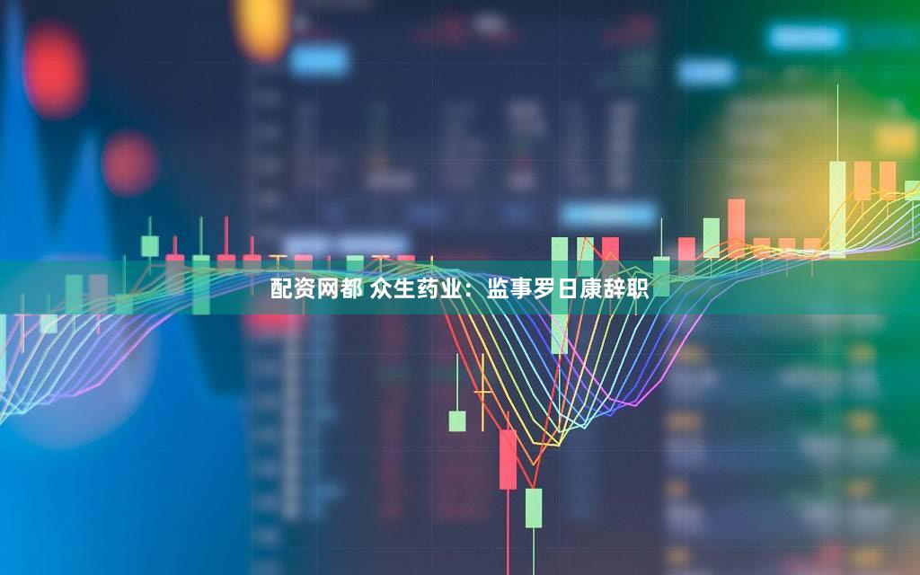配资网都 众生药业：监事罗日康辞职