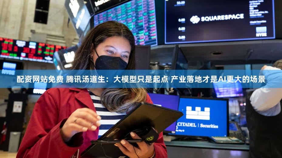 配资网站免费 腾讯汤道生：大模型只是起点 产业落地才是AI更大的场景