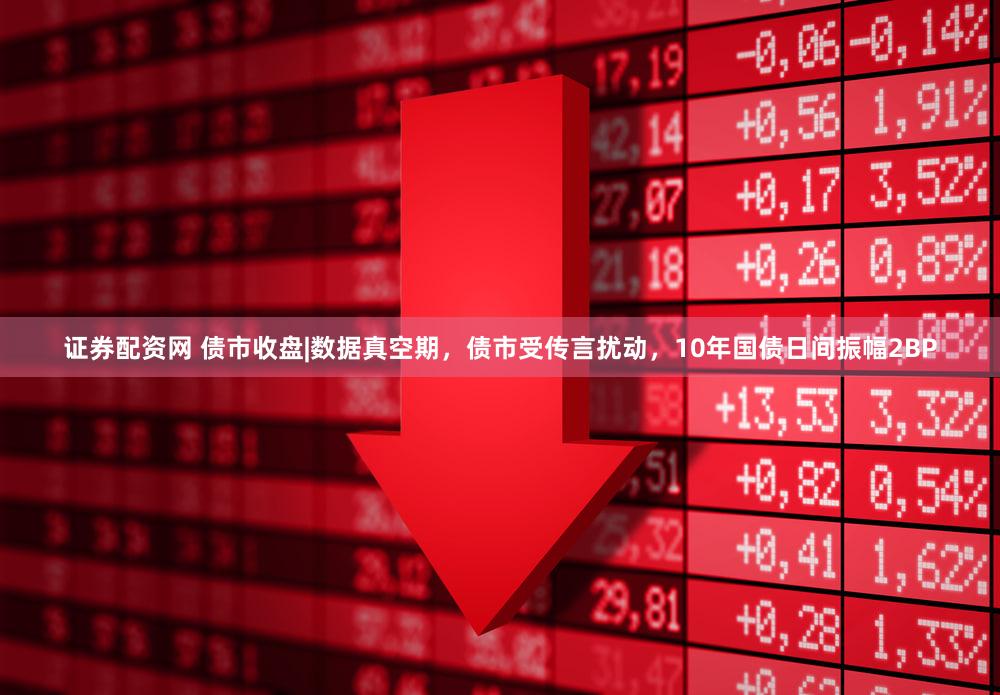 证券配资网 债市收盘|数据真空期，债市受传言扰动，10年国债日间振幅2BP