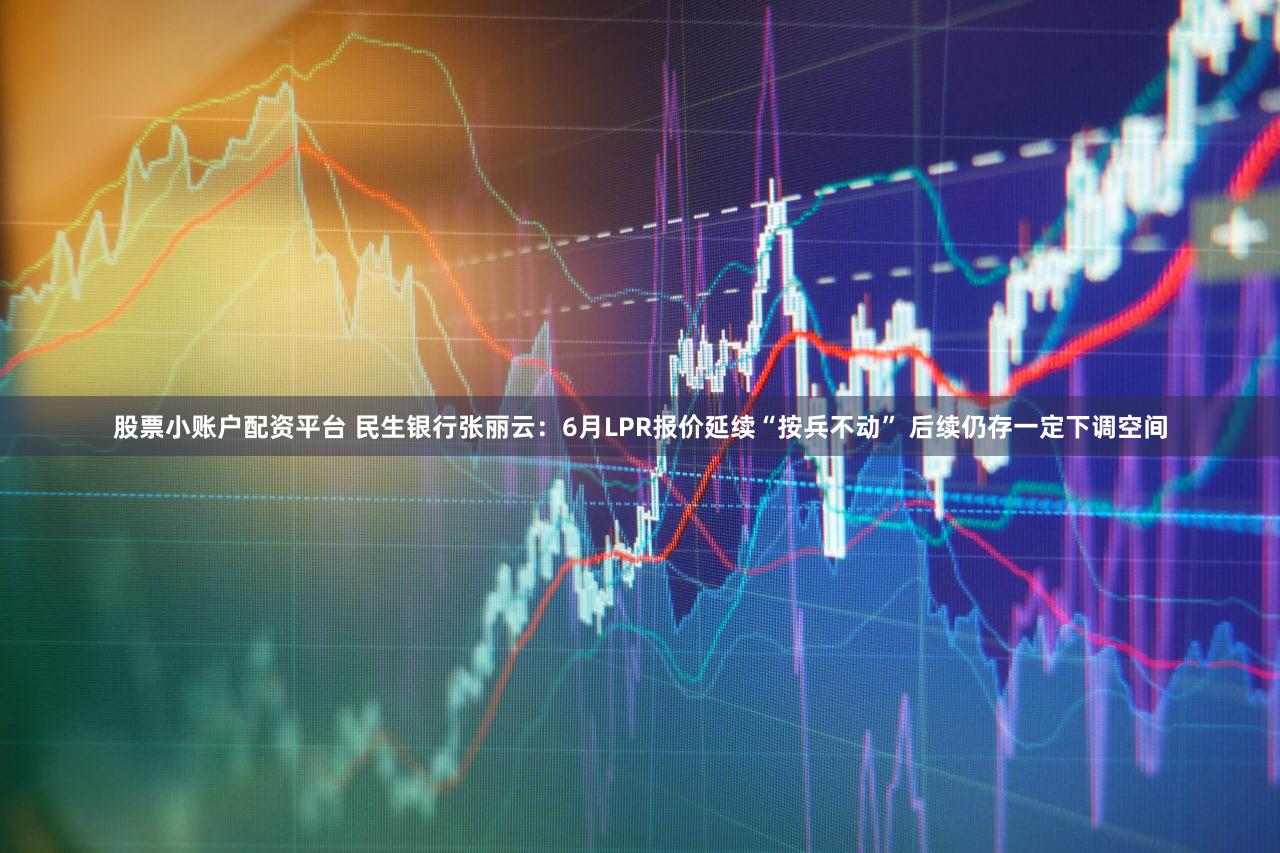 股票小账户配资平台 民生银行张丽云：6月LPR报价延续“按兵不动” 后续仍存一定下调空间