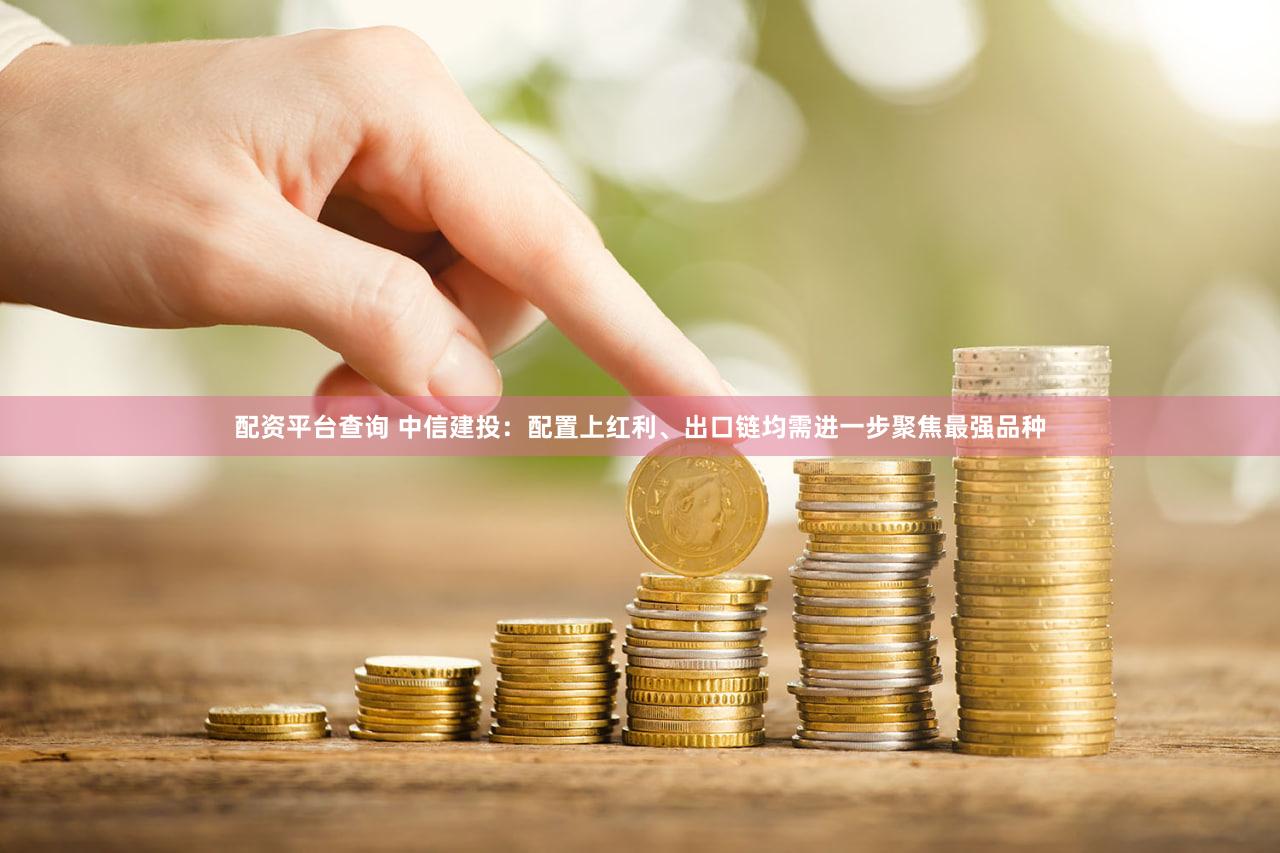 配资平台查询 中信建投：配置上红利、出口链均需进一步聚焦最强品种