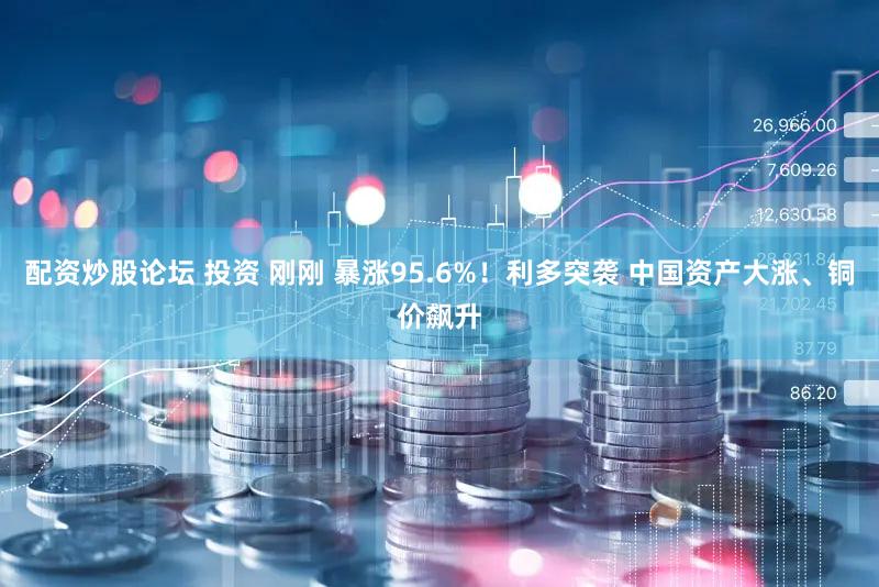 配资炒股论坛 投资 刚刚 暴涨95.6%！利多突袭 中国资产大涨、铜价飙升
