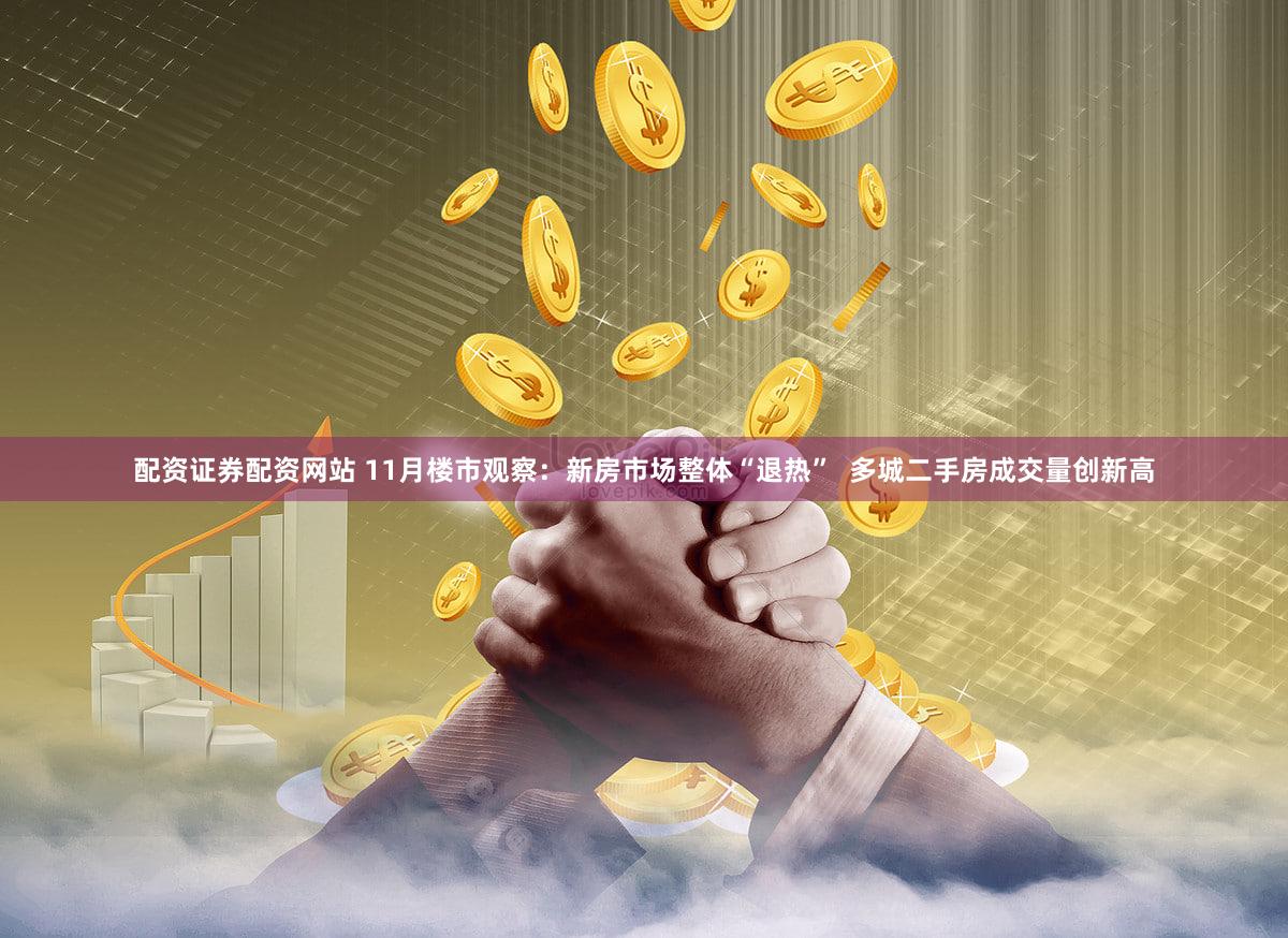 配资证券配资网站 11月楼市观察：新房市场整体“退热”  多城二手房成交量创新高