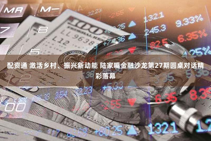 配资通 激活乡村、振兴新动能 陆家嘴金融沙龙第27期圆桌对话精彩落幕