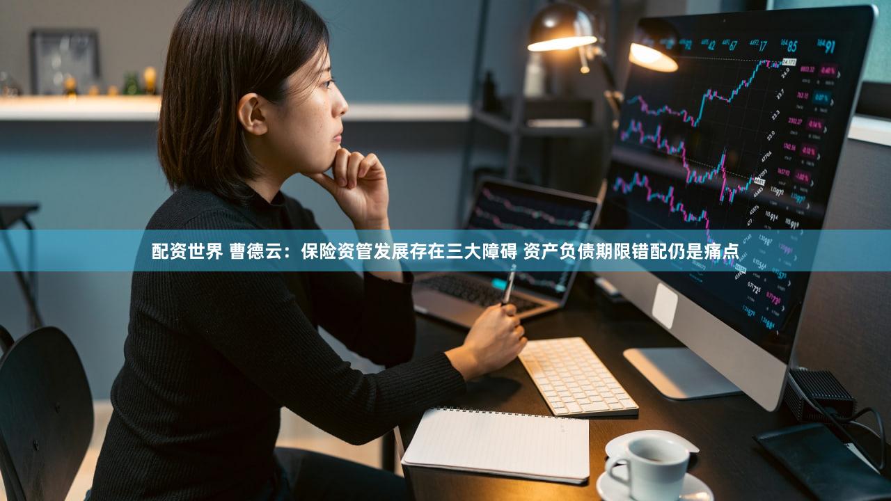 配资世界 曹德云：保险资管发展存在三大障碍 资产负债期限错配仍是痛点