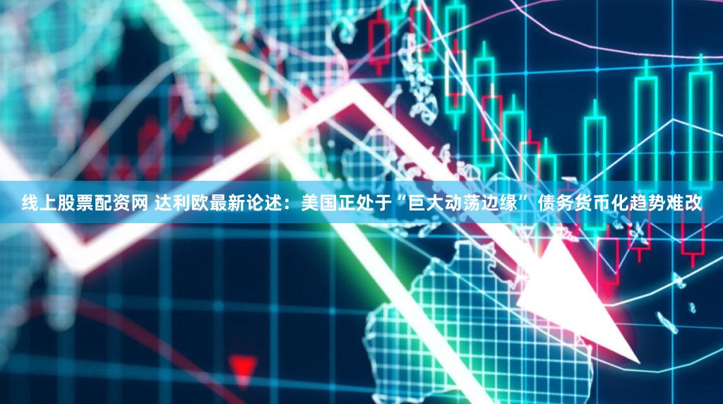 线上股票配资网 达利欧最新论述：美国正处于“巨大动荡边缘” 债务货币化趋势难改