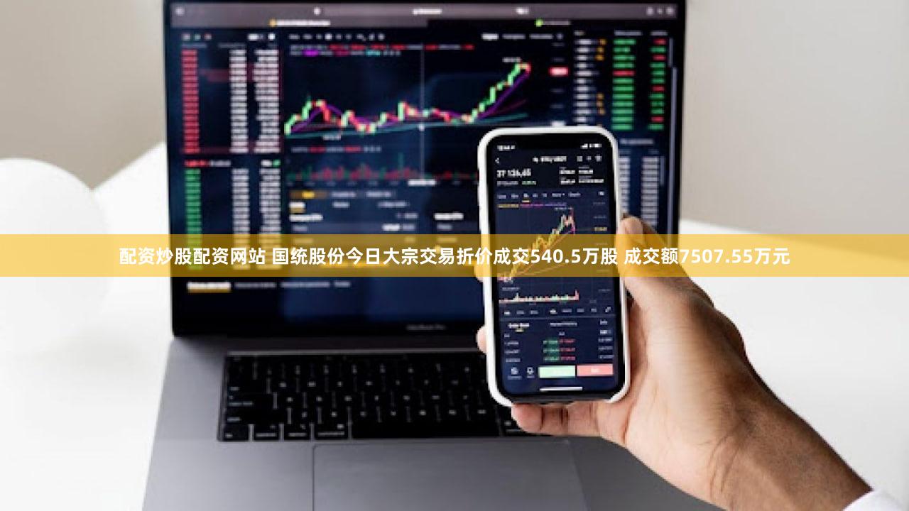 配资炒股配资网站 国统股份今日大宗交易折价成交540.5万股 成交额7507.55万元
