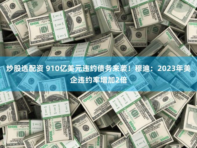 炒股选配资 910亿美元违约债务来袭！穆迪：2023年美企违约率增加2倍