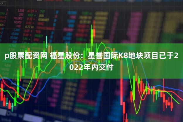 p股票配资网 福星股份：星誉国际K8地块项目已于2022年内交付