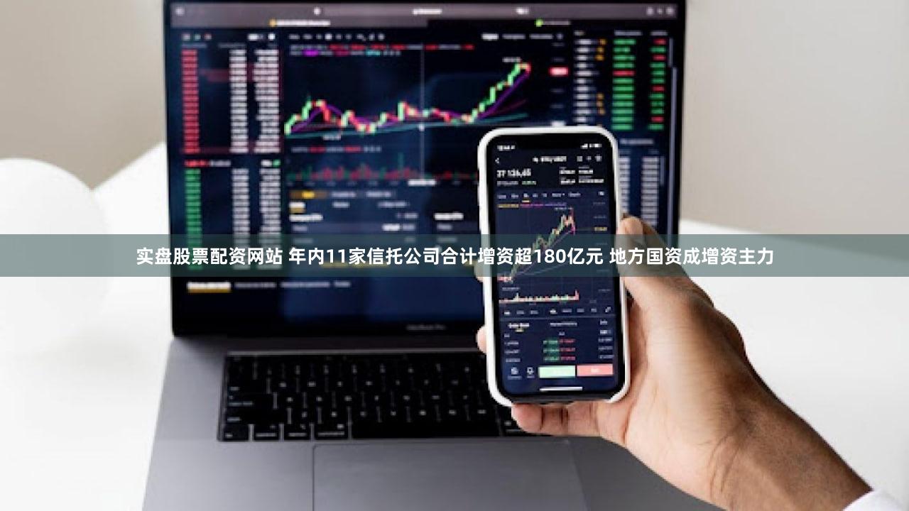 实盘股票配资网站 年内11家信托公司合计增资超180亿元 地方国资成增资主力