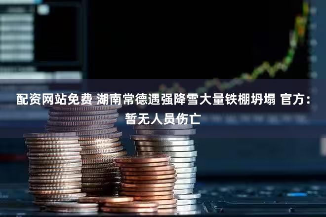 配资网站免费 湖南常德遇强降雪大量铁棚坍塌 官方：暂无人员伤亡