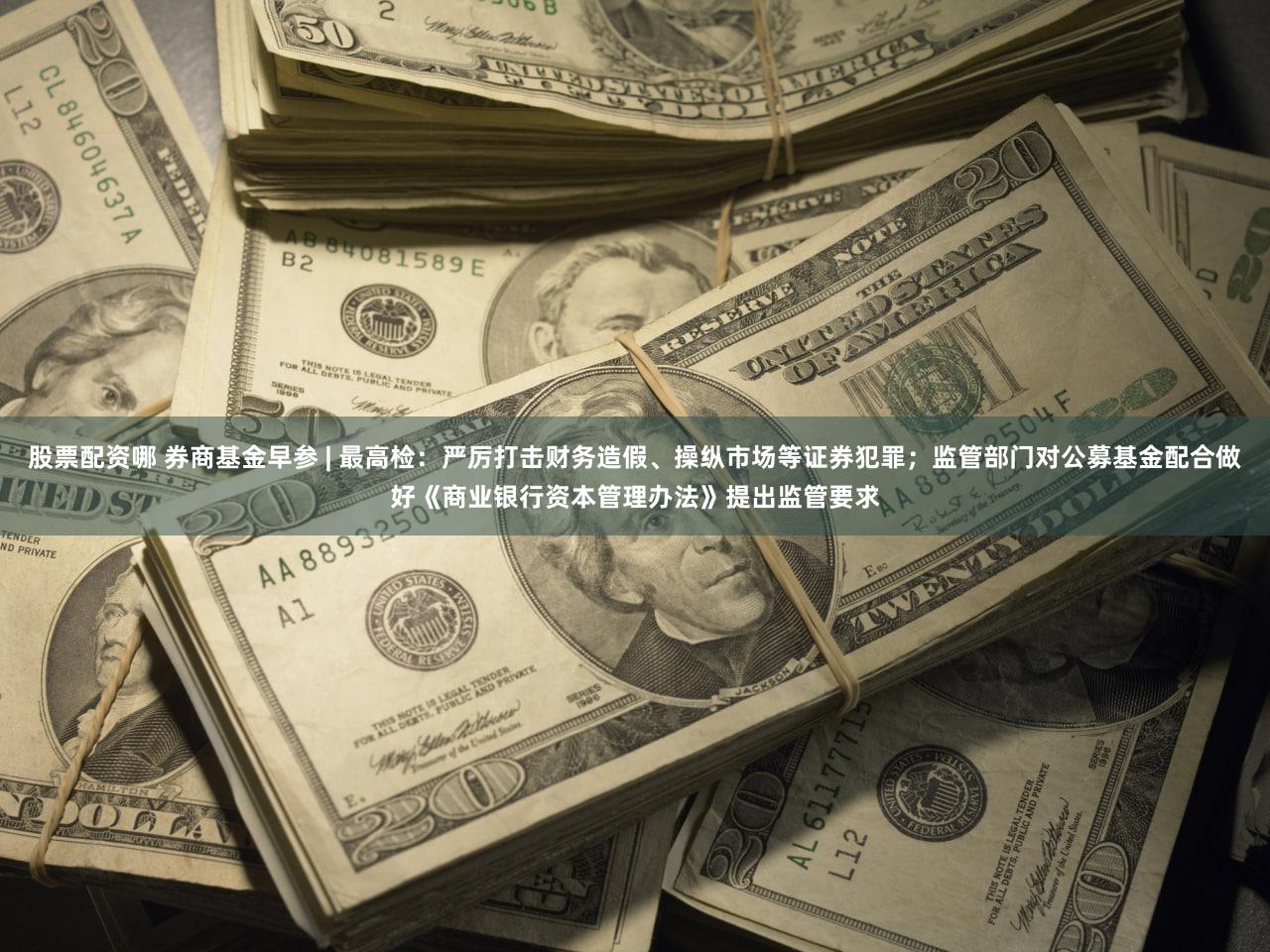 股票配资哪 券商基金早参 | 最高检：严厉打击财务造假、操纵市场等证券犯罪；监管部门对公募基金配合做好《商业银行资本管理办法》提出监管要求