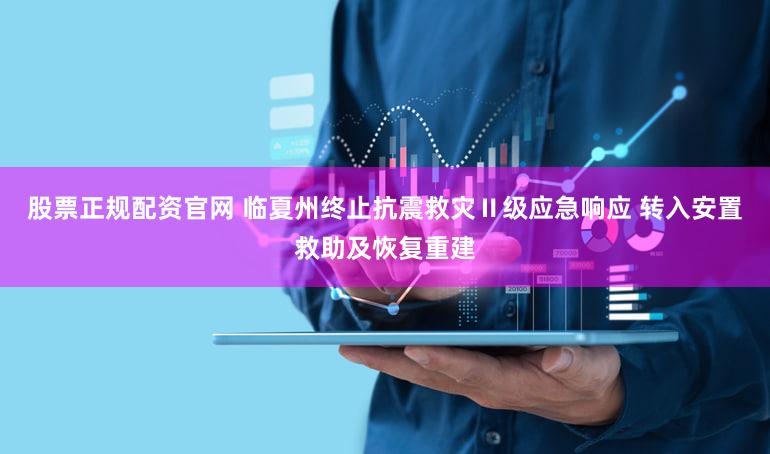 股票正规配资官网 临夏州终止抗震救灾Ⅱ级应急响应 转入安置救助及恢复重建