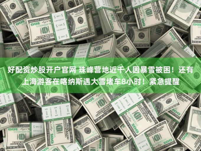 好配资炒股开户官网 珠峰营地近千人因暴雪被困！还有上海游客在喀纳斯遇大雪堵车8小时！紧急提醒