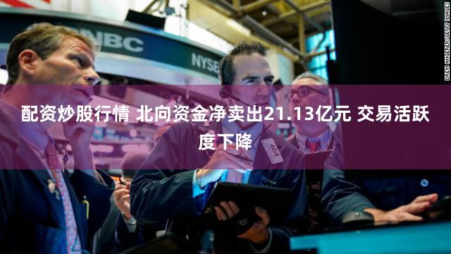 配资炒股行情 北向资金净卖出21.13亿元 交易活跃度下降