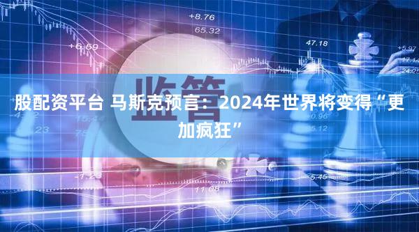 股配资平台 马斯克预言：2024年世界将变得“更加疯狂”