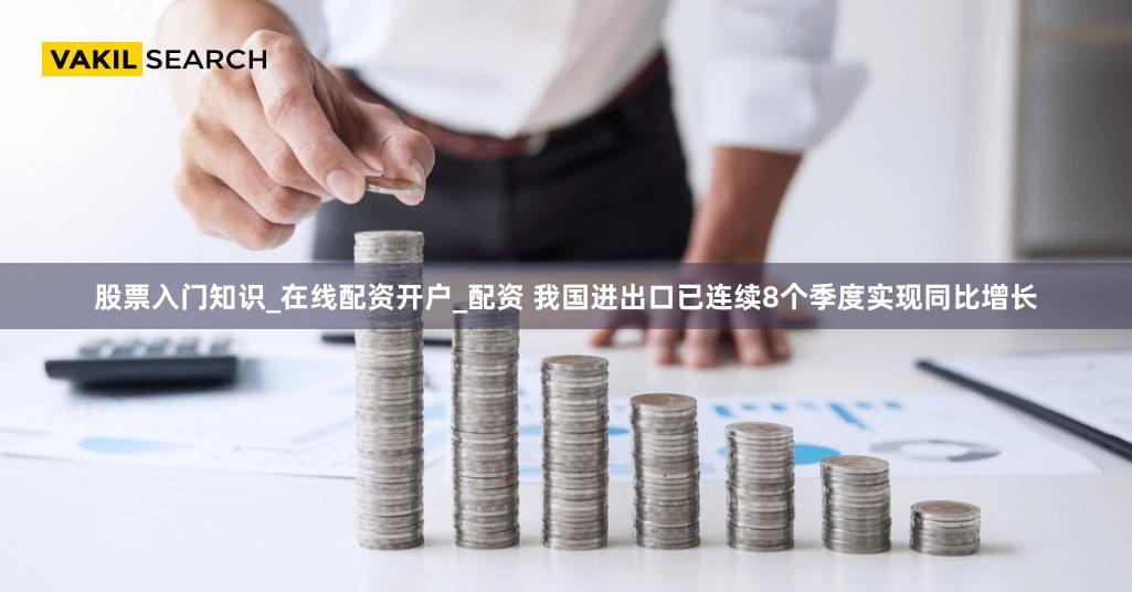 股票入门知识_在线配资开户_配资 我国进出口已连续8个季度实现同比增长