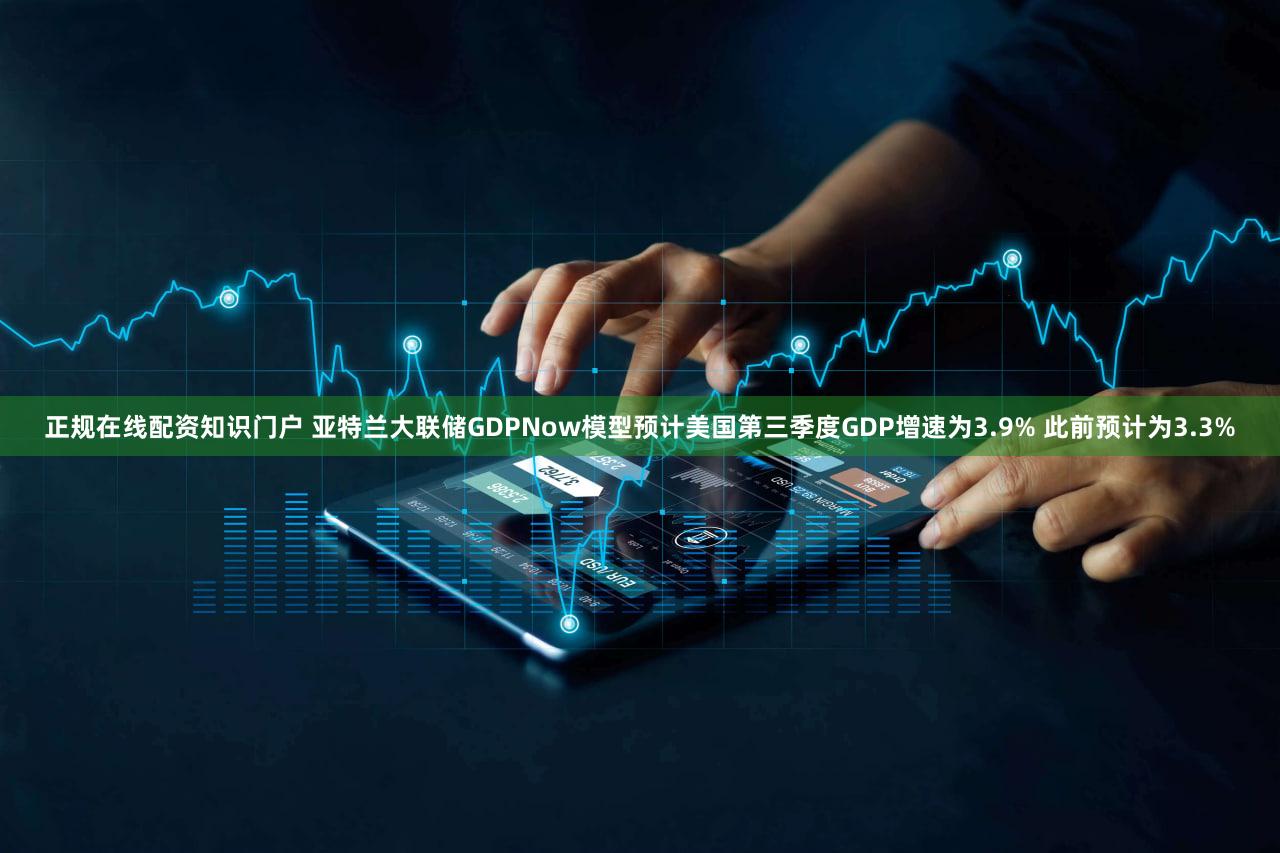正规在线配资知识门户 亚特兰大联储GDPNow模型预计美国第三季度GDP增速为3.9% 此前预计为3.3%