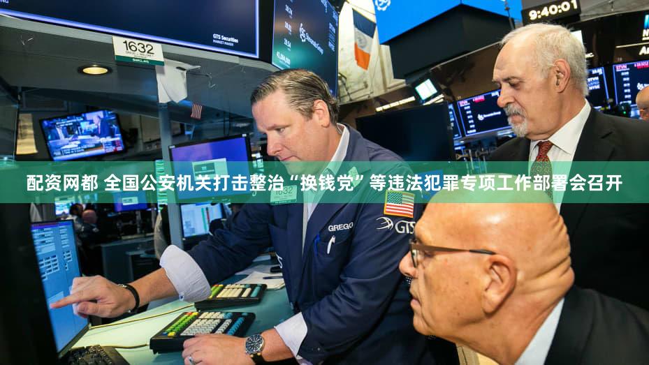 配资网都 全国公安机关打击整治“换钱党”等违法犯罪专项工作部署会召开