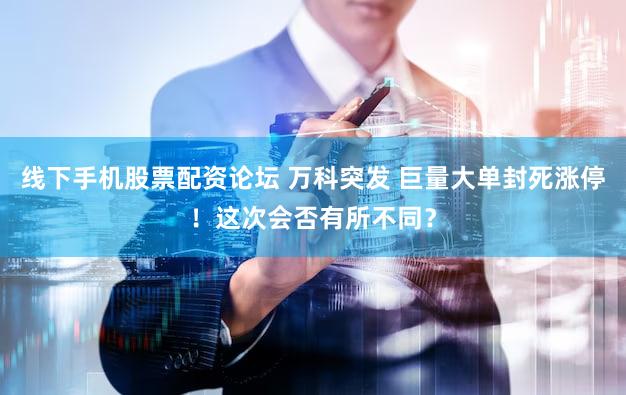 线下手机股票配资论坛 万科突发 巨量大单封死涨停！这次会否有所不同？