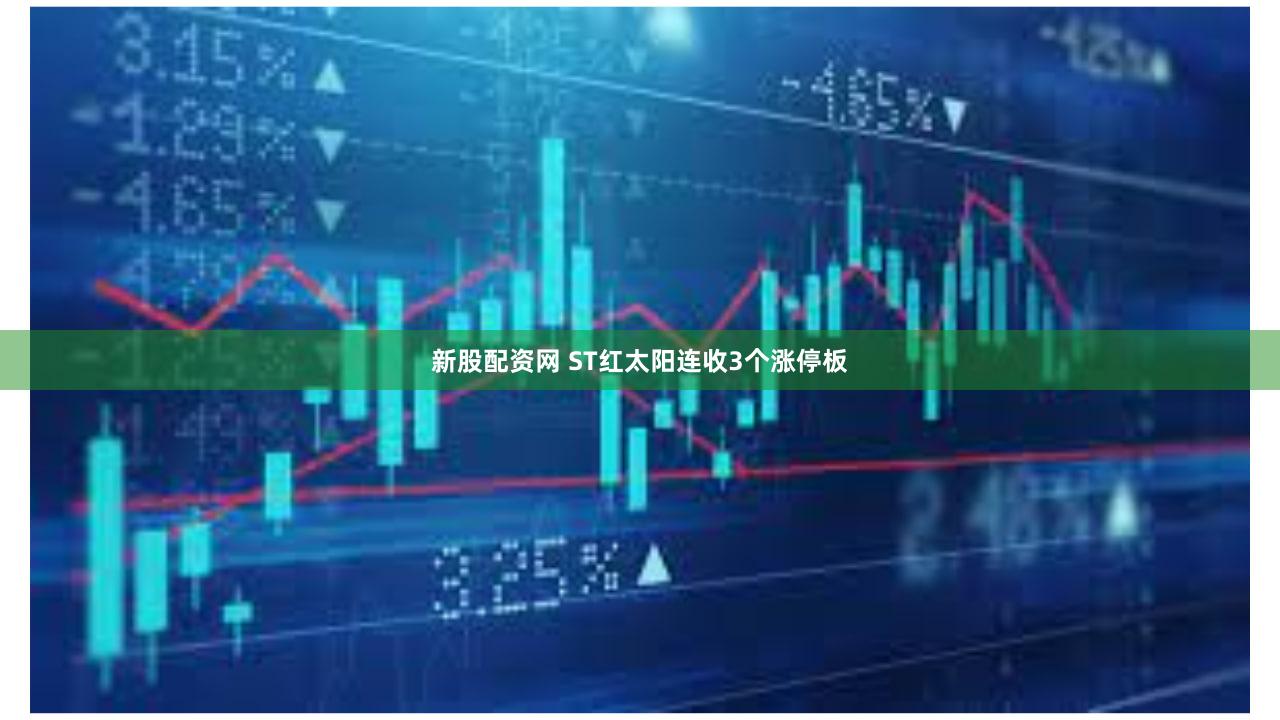 新股配资网 ST红太阳连收3个涨停板
