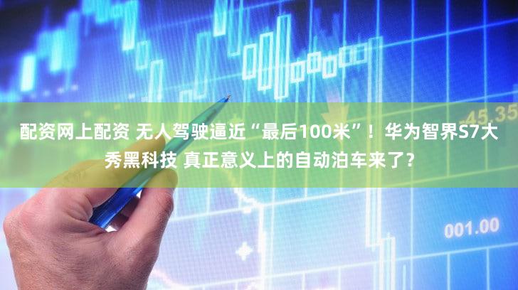 配资网上配资 无人驾驶逼近“最后100米”！华为智界S7大秀黑科技 真正意义上的自动泊车来了？