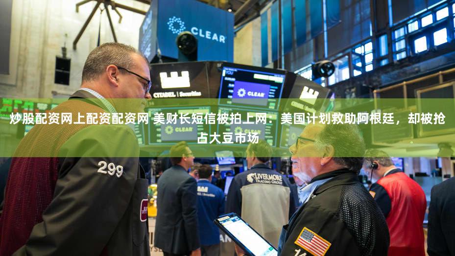 炒股配资网上配资配资网 美财长短信被拍上网:美国计划救助阿根廷,却被抢占大豆市场