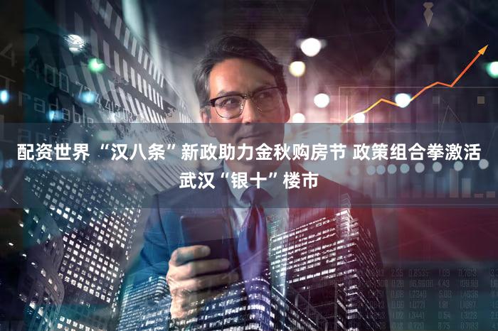 配资世界 “汉八条”新政助力金秋购房节 政策组合拳激活武汉“银十”楼市