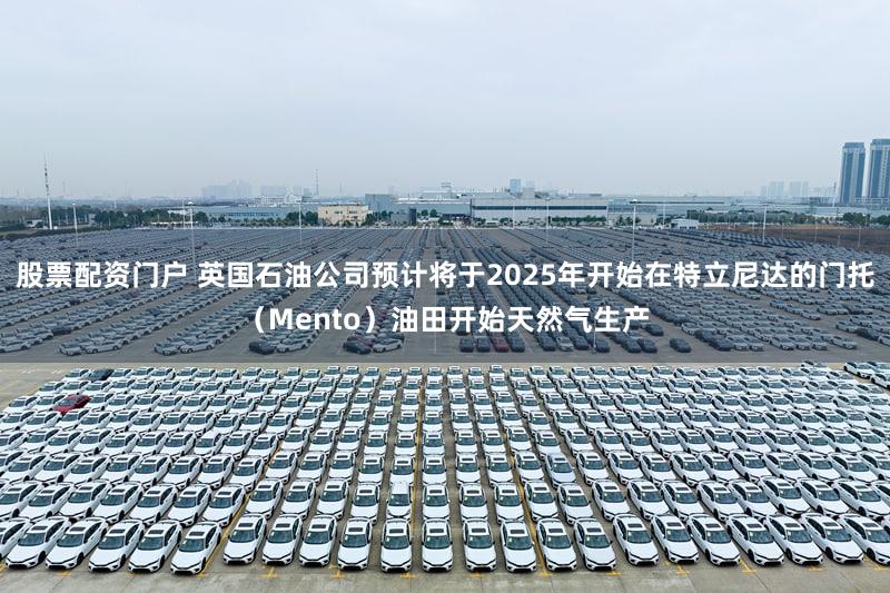 股票配资门户 英国石油公司预计将于2025年开始在特立尼达的门托（Mento）油田开始天然气生产