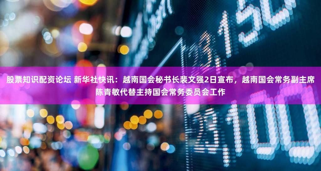 股票知识配资论坛 新华社快讯：越南国会秘书长裴文强2日宣布，越南国会常务副主席陈青敏代替主持国会常务委员会工作