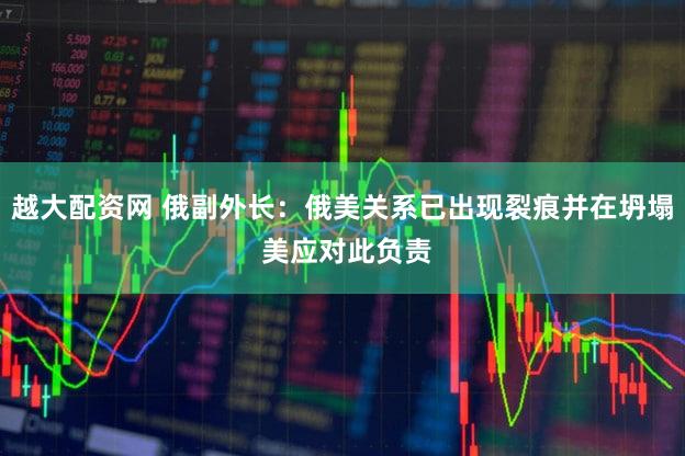 越大配资网 俄副外长：俄美关系已出现裂痕并在坍塌 美应对此负责