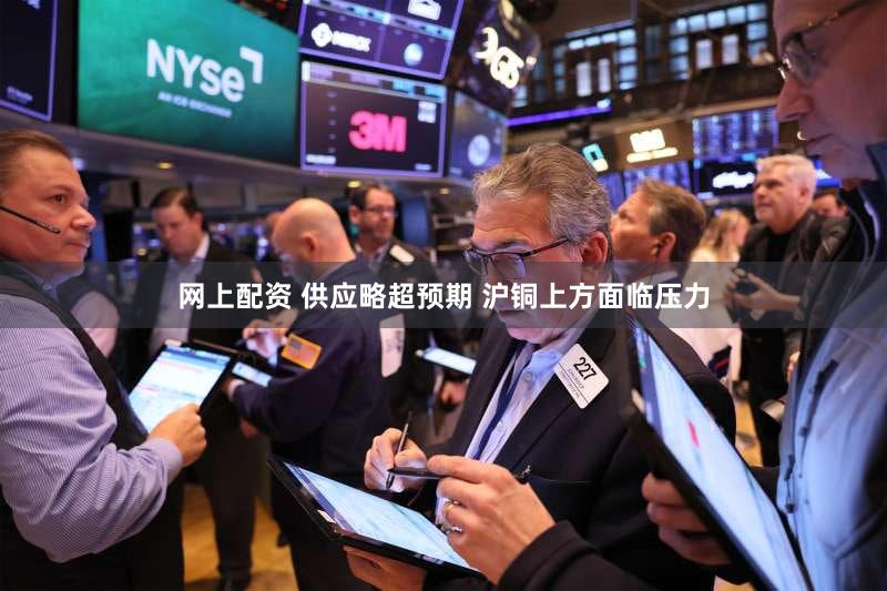 网上配资 供应略超预期 沪铜上方面临压力