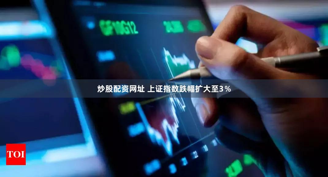 炒股配资网址 上证指数跌幅扩大至3％