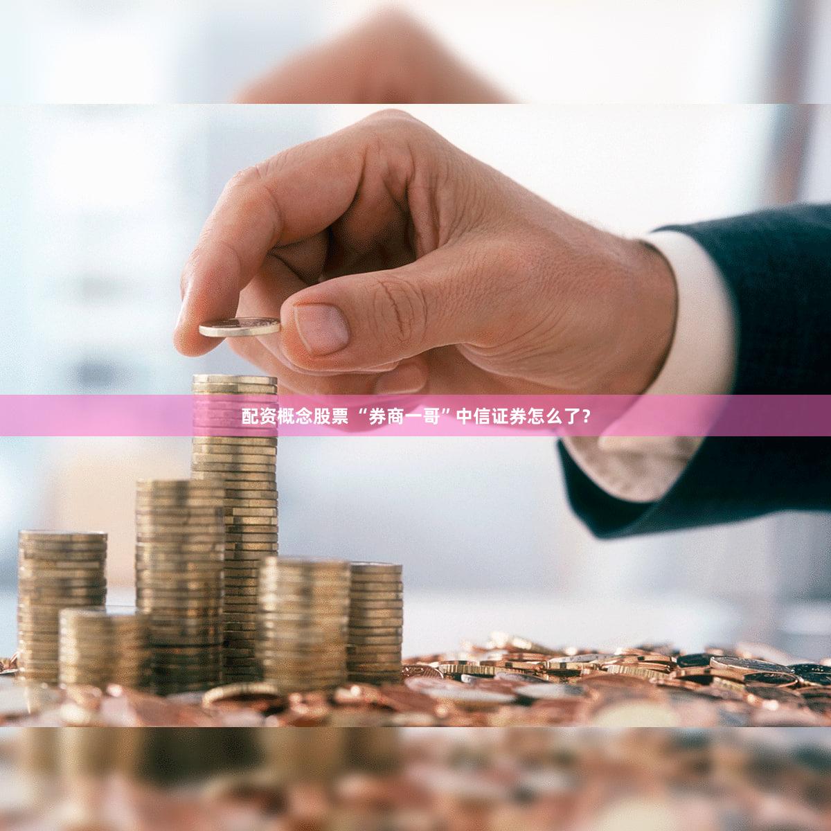 配资概念股票 “券商一哥”中信证券怎么了？