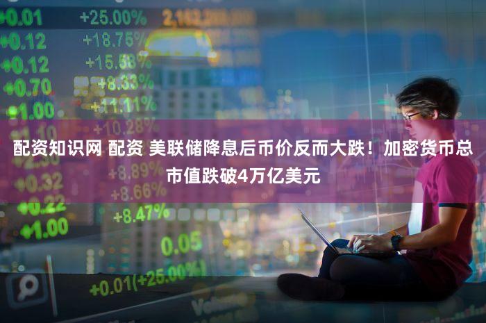 配资知识网 配资 美联储降息后币价反而大跌!加密货币总市值跌破4万亿美元